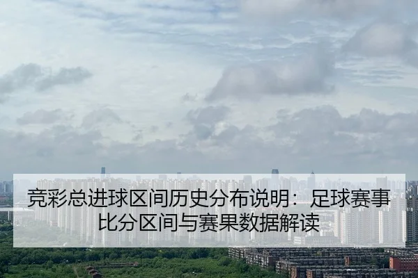竞彩总进球区间历史分布说明：足球赛事比分区间与赛果数据解读