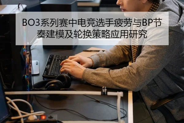BO3系列赛中电竞选手疲劳与BP节奏建模及轮换策略应用研究