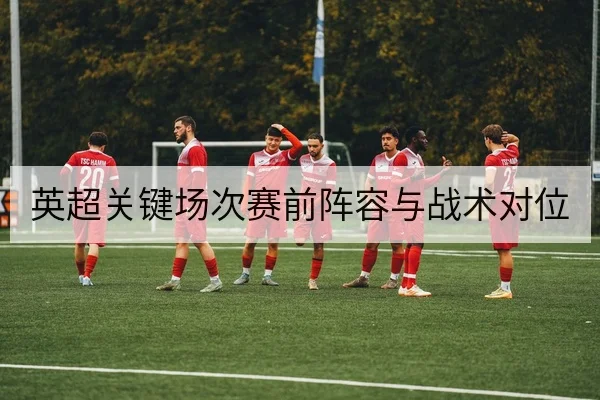 英超关键场次赛前阵容与战术对位
